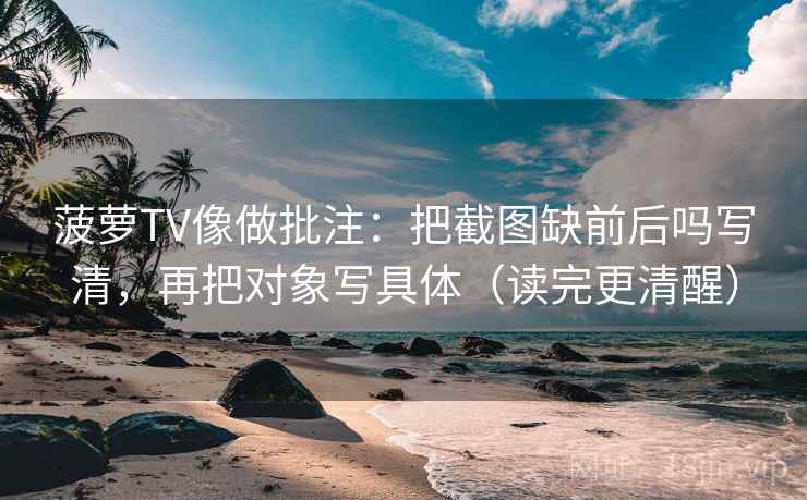 菠萝TV像做批注:把截图缺前后吗写清,再把对象写具体(读完更清醒) 菠萝TV像做批注:把截图缺前后吗写清,再把对象写具体(读完更清醒)