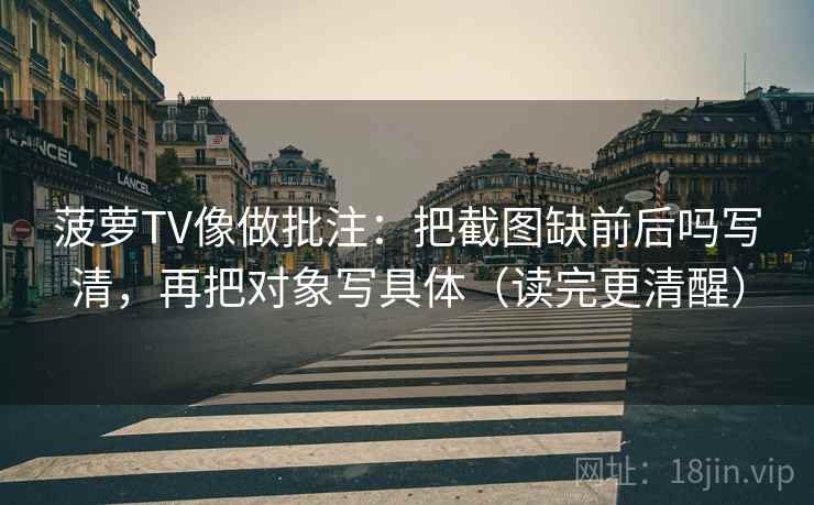 菠萝TV像做批注:把截图缺前后吗写清,再把对象写具体(读完更清醒) 菠萝TV像做批注:把截图缺前后吗写清,再把对象写具体(读完更清醒)