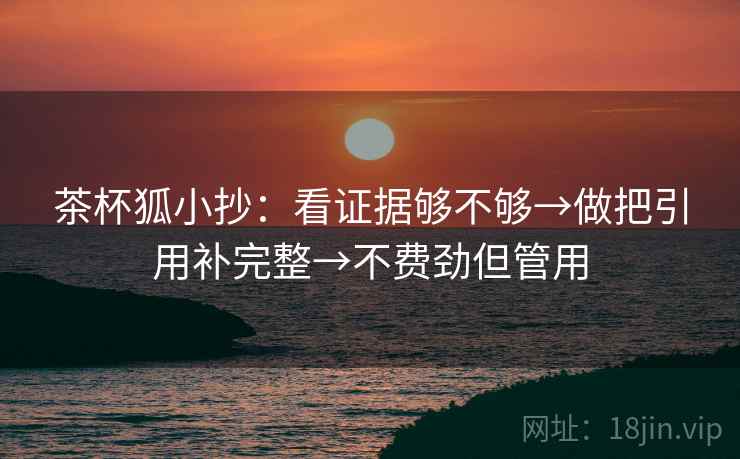 茶杯狐小抄:看证据够不够→做把引用补完整→不费劲但管用 茶杯狐小抄:看证据够不够→做把引用补完整→不费劲但管用