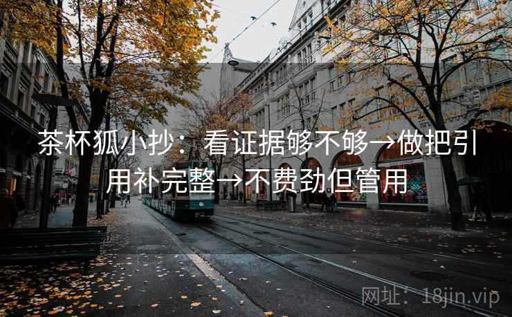 茶杯狐小抄:看证据够不够→做把引用补完整→不费劲但管用 茶杯狐小抄:看证据够不够→做把引用补完整→不费劲但管用