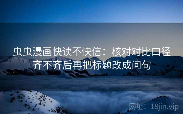 虫虫漫画快读不快信:核对对比口径齐不齐后再把标题改成问句 虫虫漫画快读不快信:核对对比口径齐不齐后再把标题改成问句