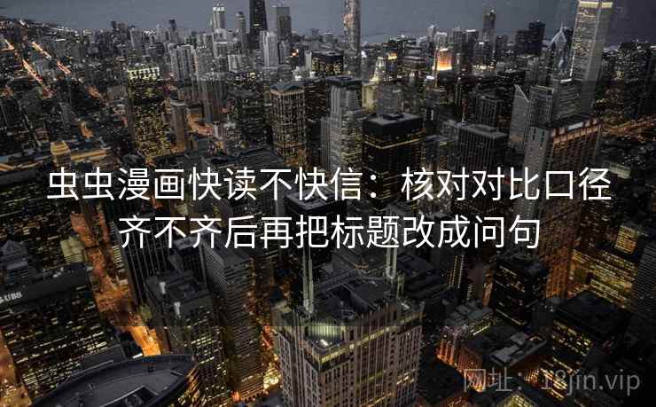 虫虫漫画快读不快信:核对对比口径齐不齐后再把标题改成问句 虫虫漫画快读不快信:核对对比口径齐不齐后再把标题改成问句