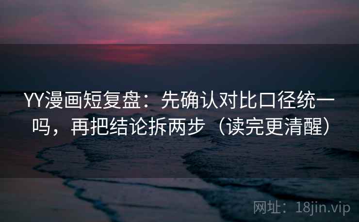 YY漫画短复盘：先确认对比口径统一吗，再把结论拆两步（读完更清醒）