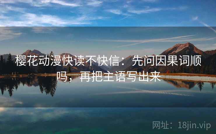 樱花动漫快读不快信:先问因果词顺吗,再把主语写出来 樱花动漫快读不快信:先问因果词顺吗,再把主语写出来