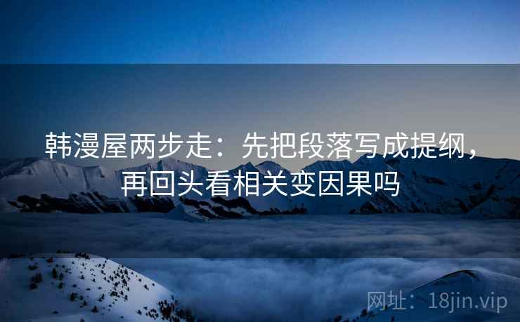 韩漫屋两步走:先把段落写成提纲,再回头看相关变因果吗 韩漫屋两步走:先把段落写成提纲,再回头看相关变因果吗