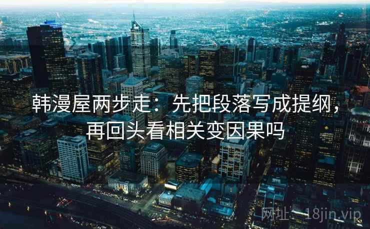 韩漫屋两步走:先把段落写成提纲,再回头看相关变因果吗 韩漫屋两步走:先把段落写成提纲,再回头看相关变因果吗