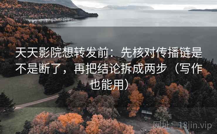 天天影院想转发前:先核对传播链是不是断了,再把结论拆成两步(写作也能用) 天天影院想转发前:先核对传播链是不是断了,再把结论拆成两步(写作也能用)