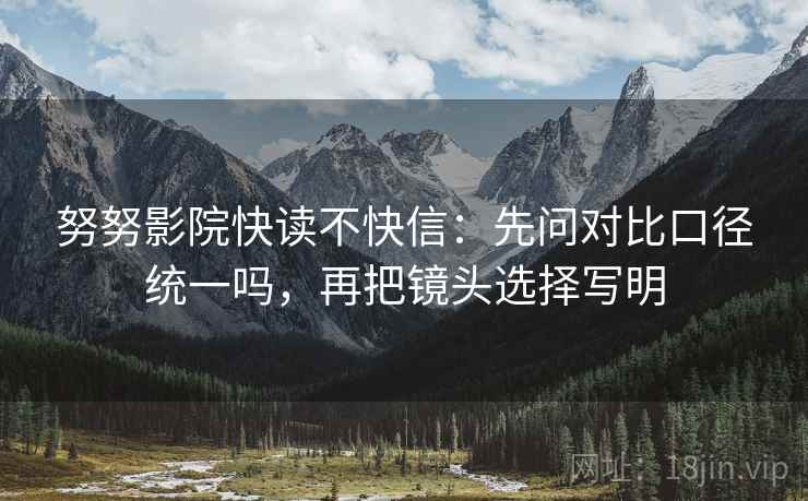 努努影院快读不快信:先问对比口径统一吗,再把镜头选择写明 努努影院快读不快信:先问对比口径统一吗,再把镜头选择写明