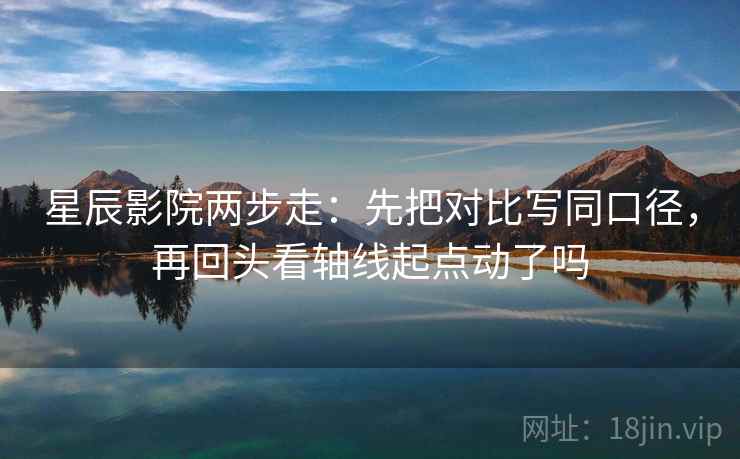 星辰影院两步走:先把对比写同口径,再回头看轴线起点动了吗 星辰影院两步走:先把对比写同口径,再回头看轴线起点动了吗