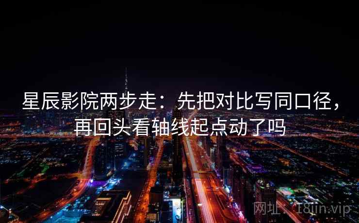 星辰影院两步走:先把对比写同口径,再回头看轴线起点动了吗 星辰影院两步走:先把对比写同口径,再回头看轴线起点动了吗