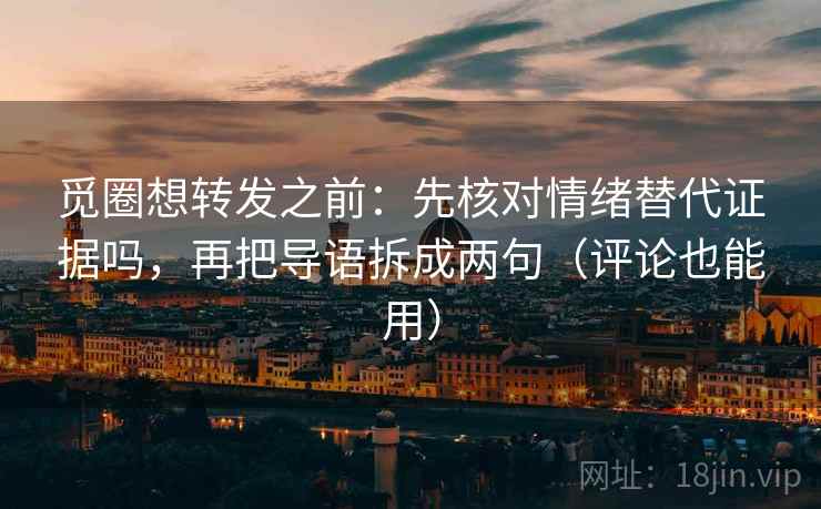 觅圈想转发之前:先核对情绪替代证据吗,再把导语拆成两句(评论也能用) 觅圈想转发之前:先核对情绪替代证据吗,再把导语拆成两句(评论也能用)