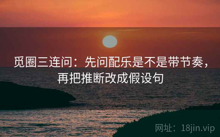 觅圈三连问:先问配乐是不是带节奏,再把推断改成假设句 觅圈三连问:先问配乐是不是带节奏,再把推断改成假设句