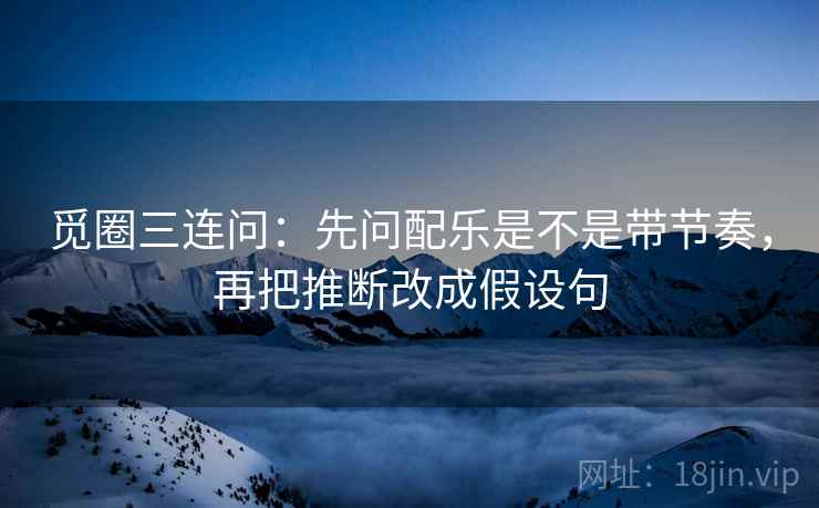 觅圈三连问:先问配乐是不是带节奏,再把推断改成假设句 觅圈三连问:先问配乐是不是带节奏,再把推断改成假设句