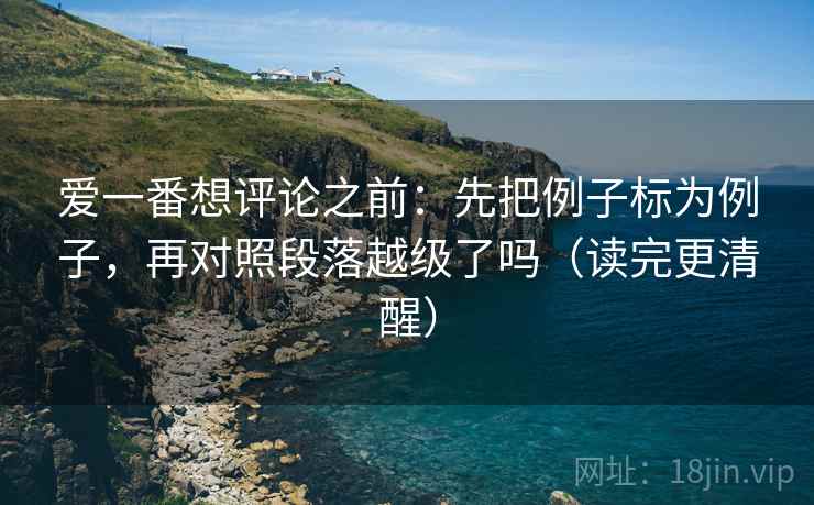 爱一番想评论之前：先把例子标为例子，再对照段落越级了吗（读完更清醒）