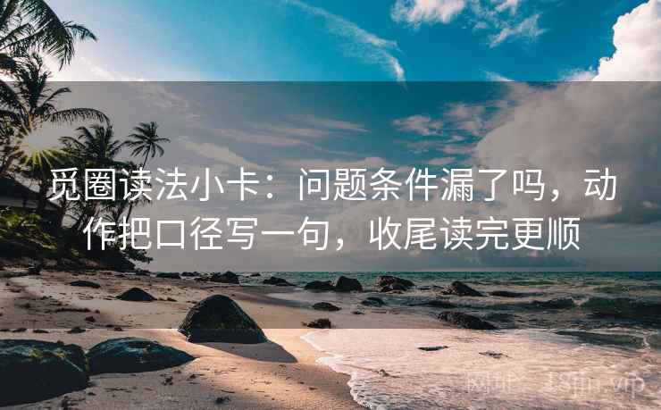 觅圈读法小卡:问题条件漏了吗,动作把口径写一句,收尾读完更顺 觅圈读法小卡:问题条件漏了吗,动作把口径写一句,收尾读完更顺