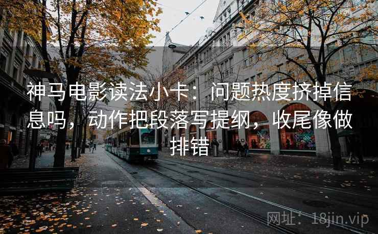 神马电影读法小卡:问题热度挤掉信息吗,动作把段落写提纲,收尾像做排错 神马电影读法小卡:问题热度挤掉信息吗,动作把段落写提纲,收尾像做排错