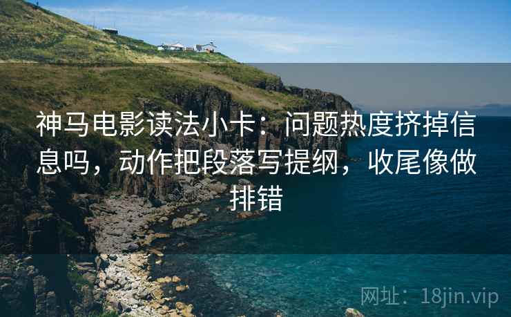 神马电影读法小卡:问题热度挤掉信息吗,动作把段落写提纲,收尾像做排错 神马电影读法小卡:问题热度挤掉信息吗,动作把段落写提纲,收尾像做排错