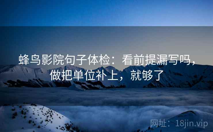 蜂鸟影院句子体检:看前提漏写吗,做把单位补上,就够了 蜂鸟影院句子体检:看前提漏写吗,做把单位补上,就够了