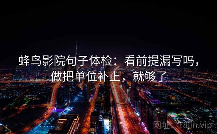 蜂鸟影院句子体检:看前提漏写吗,做把单位补上,就够了 蜂鸟影院句子体检:看前提漏写吗,做把单位补上,就够了