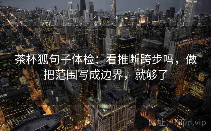 茶杯狐句子体检:看推断跨步吗,做把范围写成边界,就够了 茶杯狐句子体检:看推断跨步吗,做把范围写成边界,就够了