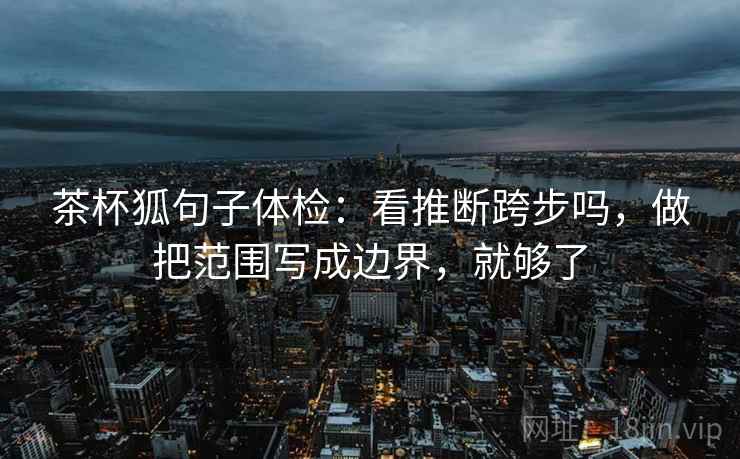 茶杯狐句子体检:看推断跨步吗,做把范围写成边界,就够了 茶杯狐句子体检:看推断跨步吗,做把范围写成边界,就够了