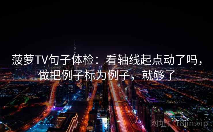 菠萝TV句子体检:看轴线起点动了吗,做把例子标为例子,就够了 菠萝TV句子体检:看轴线起点动了吗,做把例子标为例子,就够了