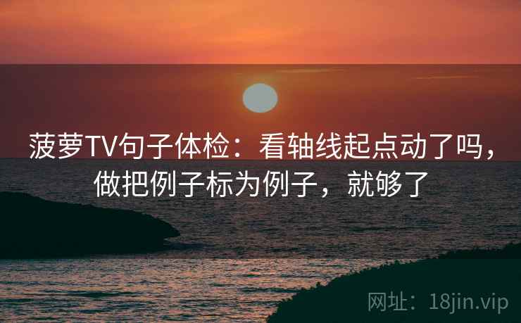 菠萝TV句子体检:看轴线起点动了吗,做把例子标为例子,就够了 菠萝TV句子体检:看轴线起点动了吗,做把例子标为例子,就够了