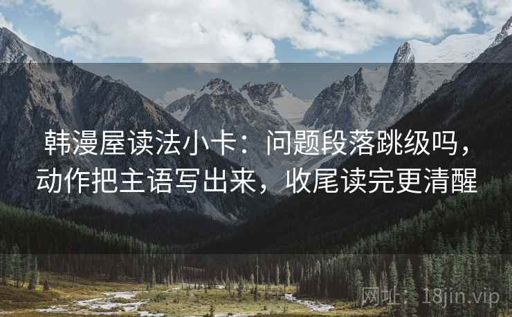 韩漫屋读法小卡:问题段落跳级吗,动作把主语写出来,收尾读完更清醒 韩漫屋读法小卡:问题段落跳级吗,动作把主语写出来,收尾读完更清醒