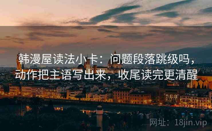 韩漫屋读法小卡:问题段落跳级吗,动作把主语写出来,收尾读完更清醒 韩漫屋读法小卡:问题段落跳级吗,动作把主语写出来,收尾读完更清醒