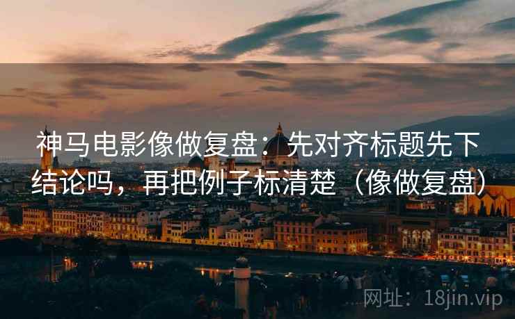 神马电影像做复盘:先对齐标题先下结论吗,再把例子标清楚(像做复盘) 神马电影像做复盘:先对齐标题先下结论吗,再把例子标清楚(像做复盘)