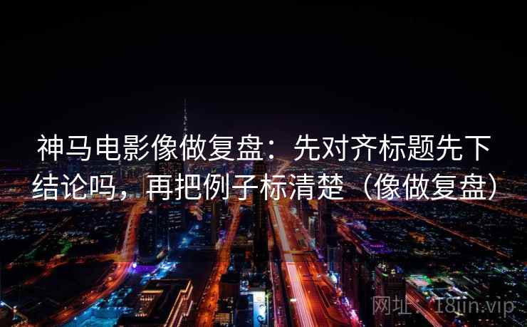 神马电影像做复盘:先对齐标题先下结论吗,再把例子标清楚(像做复盘) 神马电影像做复盘:先对齐标题先下结论吗,再把例子标清楚(像做复盘)