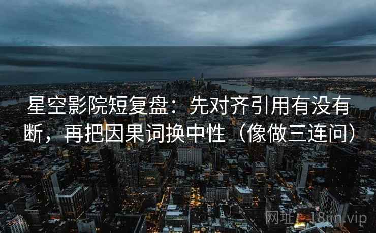 星空影院短复盘:先对齐引用有没有断,再把因果词换中性(像做三连问) 星空影院短复盘:先对齐引用有没有断,再把因果词换中性(像做三连问)