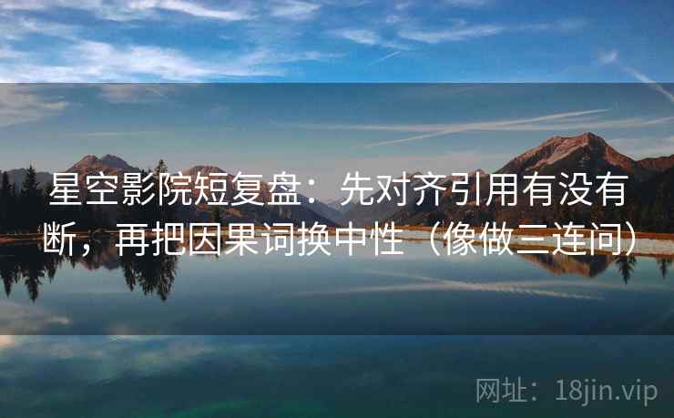 星空影院短复盘:先对齐引用有没有断,再把因果词换中性(像做三连问) 星空影院短复盘:先对齐引用有没有断,再把因果词换中性(像做三连问)