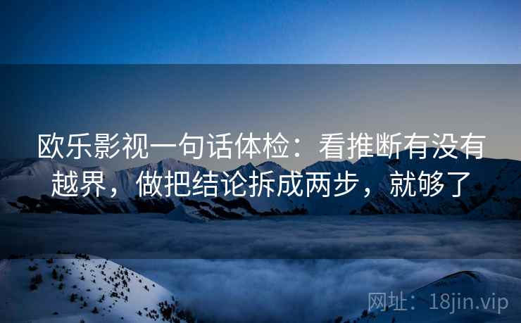 欧乐影视一句话体检:看推断有没有越界,做把结论拆成两步,就够了 欧乐影视一句话体检:看推断有没有越界,做把结论拆成两步,就够了