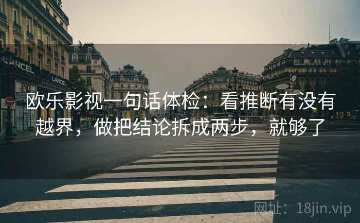 欧乐影视一句话体检:看推断有没有越界,做把结论拆成两步,就够了 欧乐影视一句话体检:看推断有没有越界,做把结论拆成两步,就够了