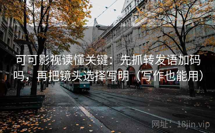 可可影视读懂关键:先抓转发语加码吗,再把镜头选择写明(写作也能用) 可可影视读懂关键:先抓转发语加码吗,再把镜头选择写明(写作也能用)