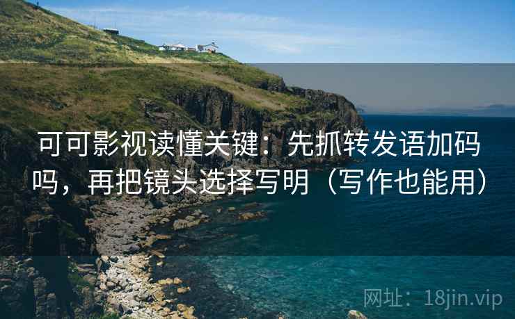 可可影视读懂关键:先抓转发语加码吗,再把镜头选择写明(写作也能用) 可可影视读懂关键:先抓转发语加码吗,再把镜头选择写明(写作也能用)