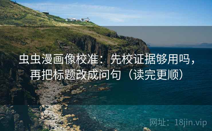 虫虫漫画像校准：先校证据够用吗，再把标题改成问句（读完更顺）