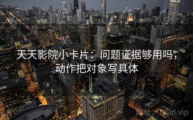 天天影院小卡片:问题证据够用吗,动作把对象写具体 天天影院小卡片:问题证据够用吗,动作把对象写具体