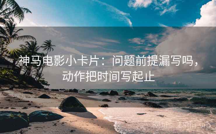 神马电影小卡片:问题前提漏写吗,动作把时间写起止 神马电影小卡片:问题前提漏写吗,动作把时间写起止