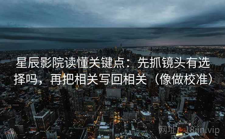 星辰影院读懂关键点:先抓镜头有选择吗,再把相关写回相关(像做校准) 星辰影院读懂关键点:先抓镜头有选择吗,再把相关写回相关(像做校准)