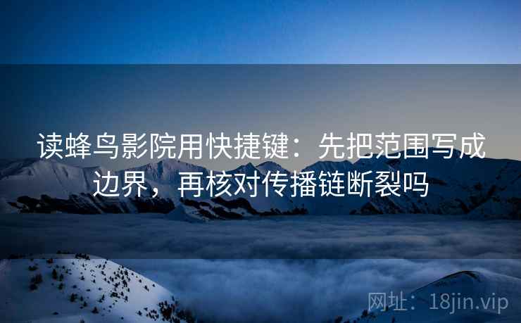 读蜂鸟影院用快捷键:先把范围写成边界,再核对传播链断裂吗 读蜂鸟影院用快捷键:先把范围写成边界,再核对传播链断裂吗