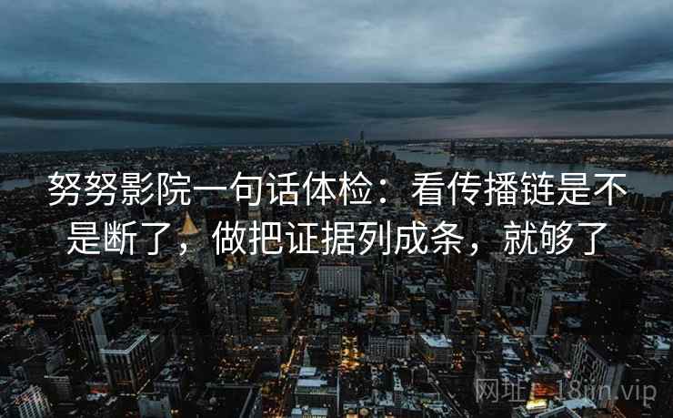 努努影院一句话体检:看传播链是不是断了,做把证据列成条,就够了 努努影院一句话体检:看传播链是不是断了,做把证据列成条,就够了
