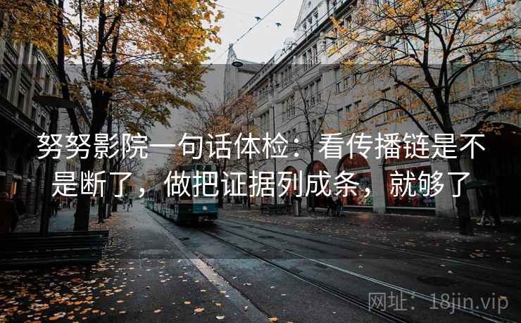 努努影院一句话体检:看传播链是不是断了,做把证据列成条,就够了 努努影院一句话体检:看传播链是不是断了,做把证据列成条,就够了