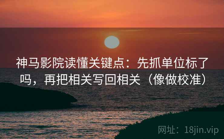 神马影院读懂关键点:先抓单位标了吗,再把相关写回相关(像做校准) 神马影院读懂关键点:先抓单位标了吗,再把相关写回相关(像做校准)