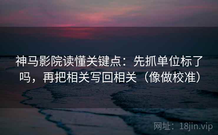 神马影院读懂关键点:先抓单位标了吗,再把相关写回相关(像做校准) 神马影院读懂关键点:先抓单位标了吗,再把相关写回相关(像做校准)