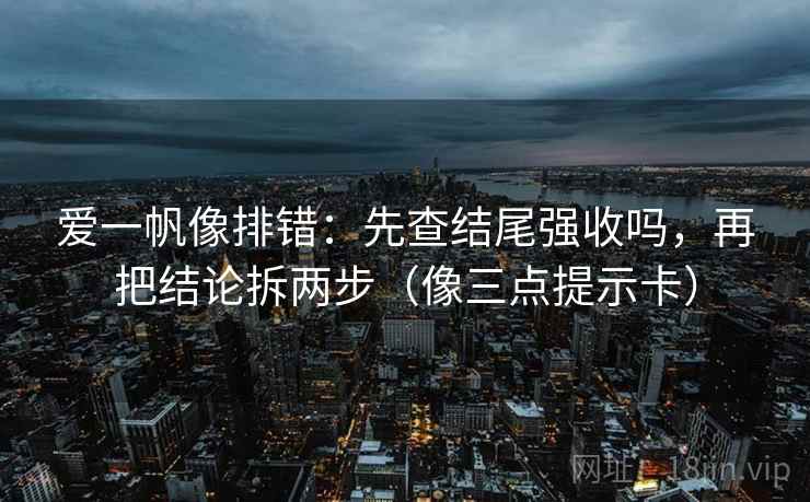 爱一帆像排错:先查结尾强收吗,再把结论拆两步(像三点提示卡) 爱一帆像排错:先查结尾强收吗,再把结论拆两步(像三点提示卡)