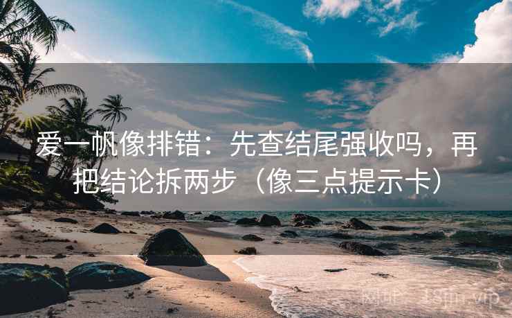 爱一帆像排错:先查结尾强收吗,再把结论拆两步(像三点提示卡) 爱一帆像排错:先查结尾强收吗,再把结论拆两步(像三点提示卡)
