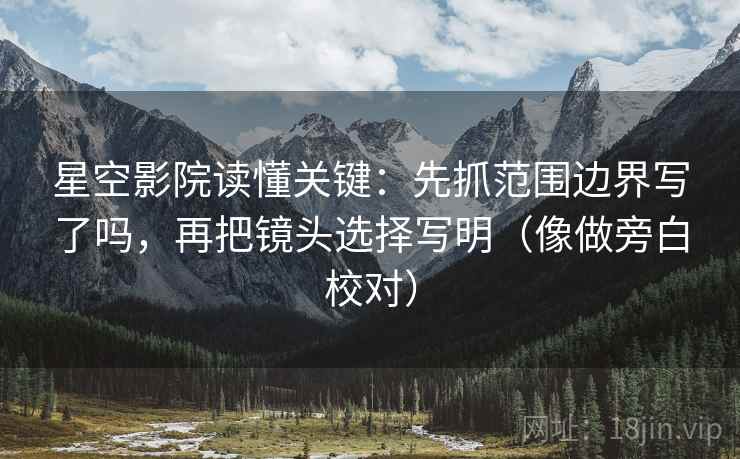 星空影院读懂关键:先抓范围边界写了吗,再把镜头选择写明(像做旁白校对) 星空影院读懂关键:先抓范围边界写了吗,再把镜头选择写明(像做旁白校对)