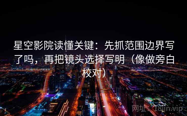 星空影院读懂关键:先抓范围边界写了吗,再把镜头选择写明(像做旁白校对) 星空影院读懂关键:先抓范围边界写了吗,再把镜头选择写明(像做旁白校对)